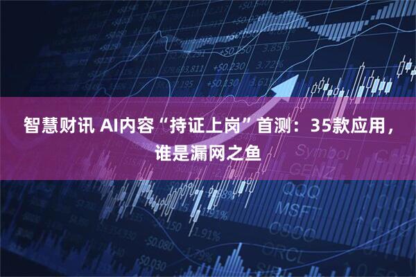 智慧财讯 AI内容“持证上岗”首测：35款应用，谁是漏网之鱼