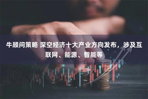 牛顾问策略 深空经济十大产业方向发布，涉及互联网、能源、智能等