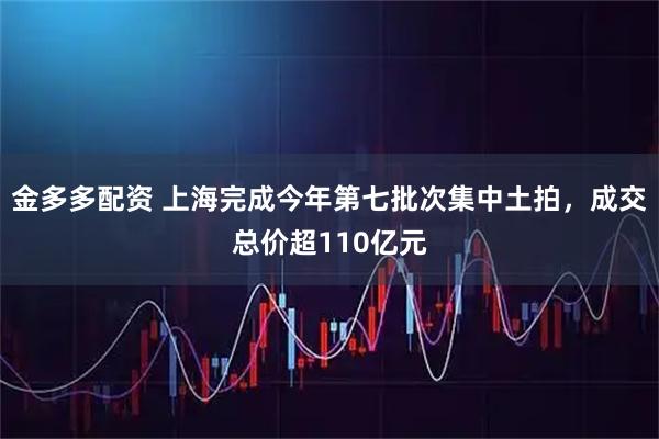 金多多配资 上海完成今年第七批次集中土拍，成交总价超110亿元