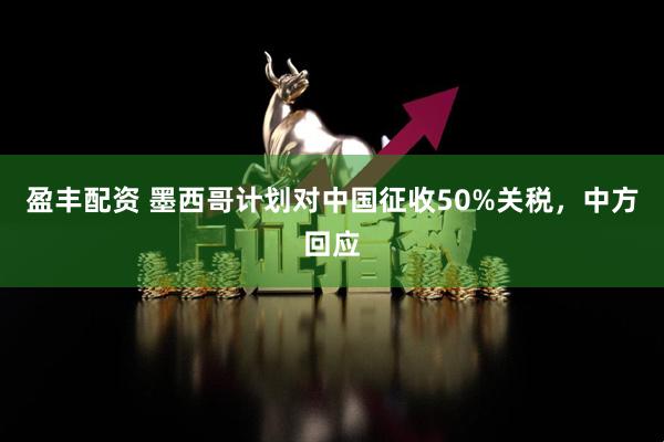 盈丰配资 墨西哥计划对中国征收50%关税，中方回应