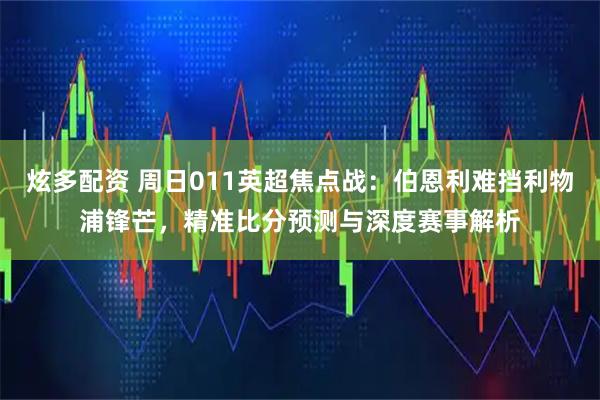 炫多配资 周日011英超焦点战：伯恩利难挡利物浦锋芒，精准比分预测与深度赛事解析