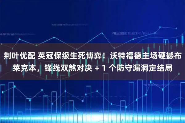 荆叶优配 英冠保级生死博弈！沃特福德主场硬撼布莱克本，锋线双煞对决 + 1 个防守漏洞定结局