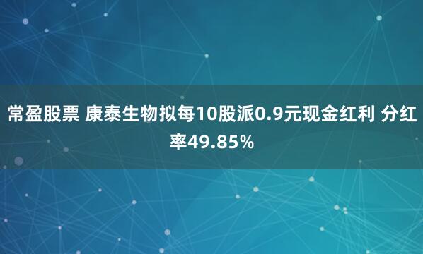 常盈股票 康泰生物拟每10股派0.9元现金红利 分红率49.85%