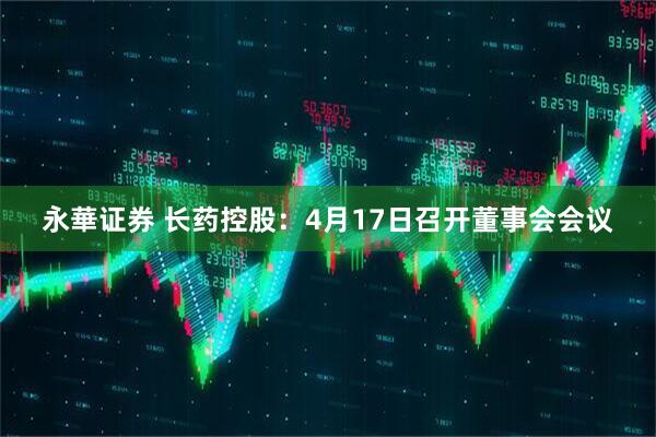 永華证券 长药控股：4月17日召开董事会会议