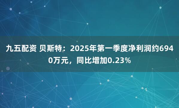九五配资 贝斯特：2025年第一季度净利润约6940万元，同比增加0.23%
