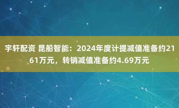 宇轩配资 昆船智能：2024年度计提减值准备约2161万元，转销减值准备约4.69万元