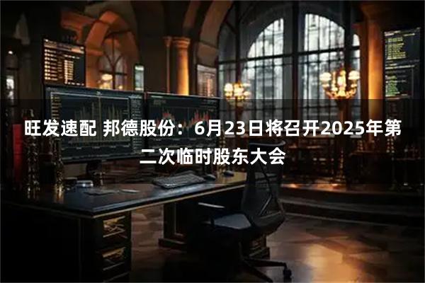 旺发速配 邦德股份：6月23日将召开2025年第二次临时股东大会
