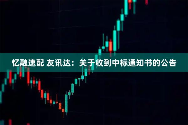 忆融速配 友讯达：关于收到中标通知书的公告