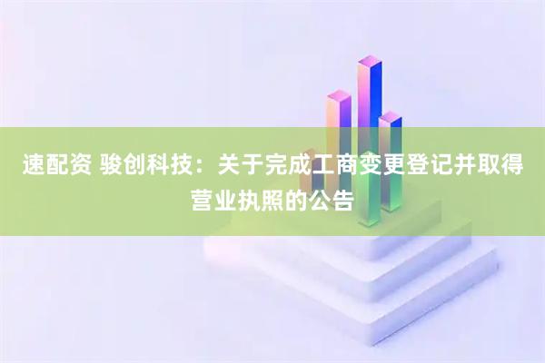 速配资 骏创科技：关于完成工商变更登记并取得营业执照的公告