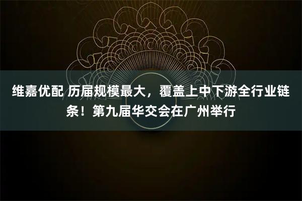 维嘉优配 历届规模最大，覆盖上中下游全行业链条！第九届华交会在广州举行