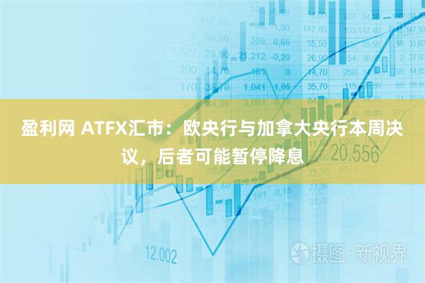 盈利网 ATFX汇市：欧央行与加拿大央行本周决议，后者可能暂停降息