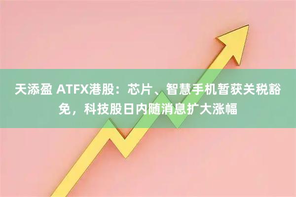 天添盈 ATFX港股：芯片、智慧手机暂获关税豁免，科技股日内随消息扩大涨幅
