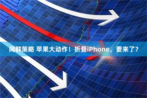 间群策略 苹果大动作！折叠iPhone，要来了？