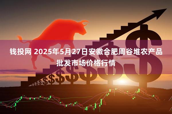 钱投网 2025年5月27日安徽合肥周谷堆农产品批发市场价格行情