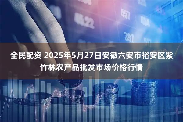 全民配资 2025年5月27日安徽六安市裕安区紫竹林农产品批发市场价格行情