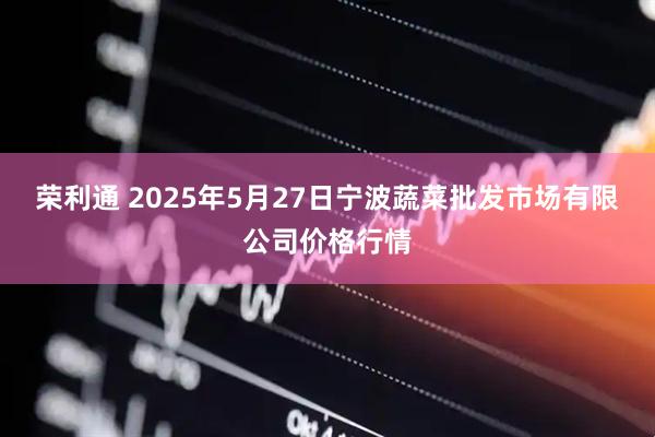 荣利通 2025年5月27日宁波蔬菜批发市场有限公司价格行情