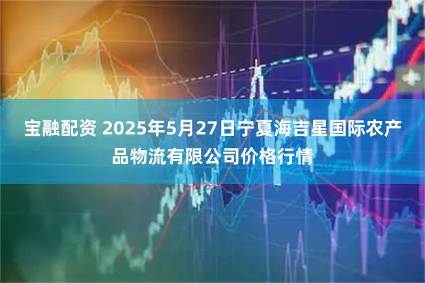 宝融配资 2025年5月27日宁夏海吉星国际农产品物流有限公司价格行情