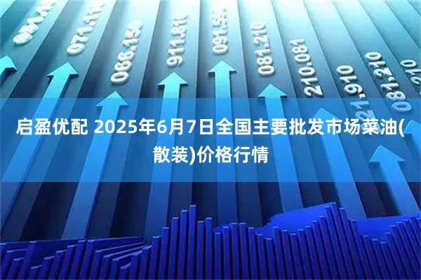 启盈优配 2025年6月7日全国主要批发市场菜油(散装)价格行情