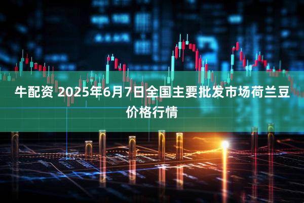 牛配资 2025年6月7日全国主要批发市场荷兰豆价格行情