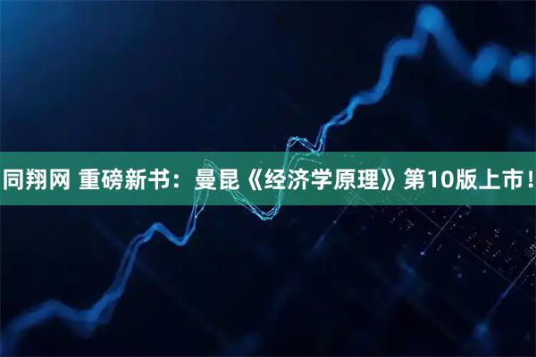 同翔网 重磅新书：曼昆《经济学原理》第10版上市！