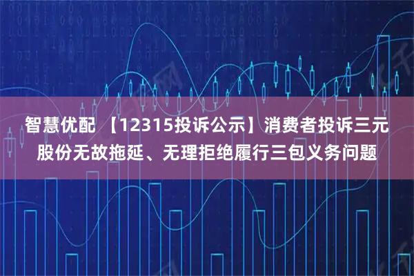 智慧优配 【12315投诉公示】消费者投诉三元股份无故拖延、无理拒绝履行三包义务问题