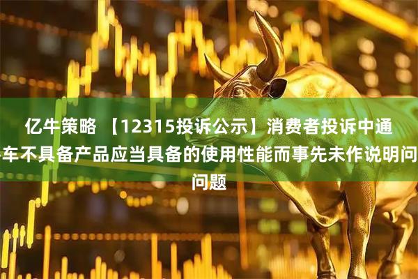 亿牛策略 【12315投诉公示】消费者投诉中通客车不具备产品应当具备的使用性能而事先未作说明问题