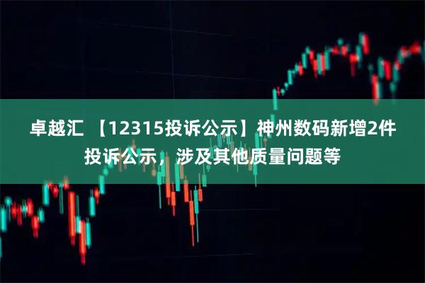 卓越汇 【12315投诉公示】神州数码新增2件投诉公示，涉及其他质量问题等