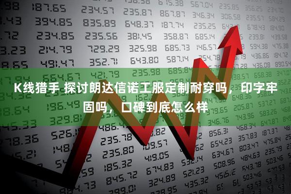 K线猎手 探讨朗达信诺工服定制耐穿吗，印字牢固吗，口碑到底怎么样