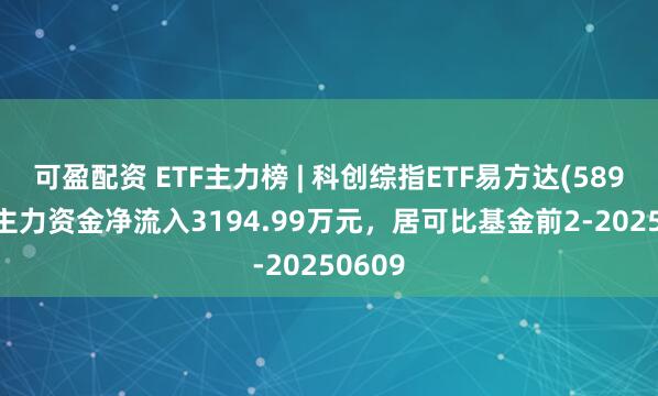 可盈配资 ETF主力榜 | 科创综指ETF易方达(589800)主力资金净流入3194.99万元，居可比基金前2-20250609