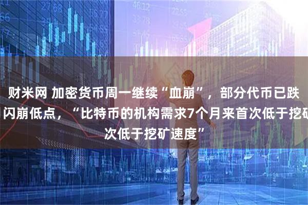 财米网 加密货币周一继续“血崩”，部分代币已跌回10月闪崩低点，“比特币的机构需求7个月来首次低于挖矿速度”