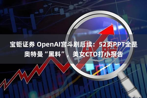 宝钜证券 OpenAI宫斗剧后续：52页PPT全是奥特曼“黑料”，美女CTO打小报告