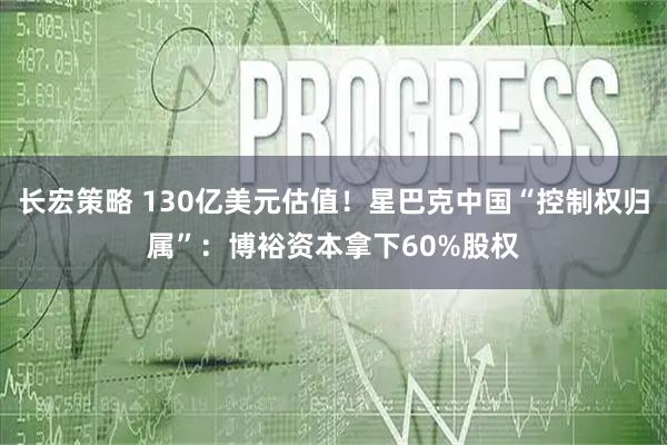 长宏策略 130亿美元估值！星巴克中国“控制权归属”：博裕资本拿下60%股权