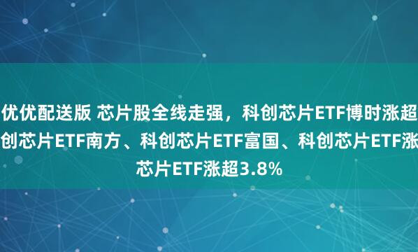 优优配送版 芯片股全线走强，科创芯片ETF博时涨超4%，科创芯片ETF南方、科创芯片ETF富国、科创芯片ETF涨超3.8%