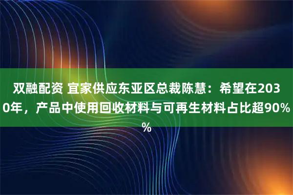 双融配资 宜家供应东亚区总裁陈慧：希望在2030年，产品中使用回收材料与可再生材料占比超90%