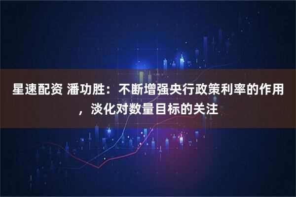星速配资 潘功胜：不断增强央行政策利率的作用，淡化对数量目标的关注