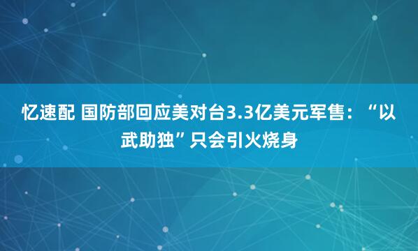 忆速配 国防部回应美对台3.3亿美元军售：“以武助独”只会引火烧身