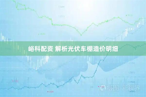 峪科配资 解析光伏车棚造价明细