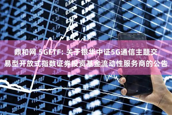 鼎和网 5GETF: 关于银华中证5G通信主题交易型开放式指数证券投资基金流动性服务商的公告