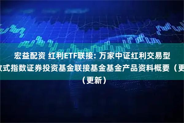 宏益配资 红利ETF联接: 万家中证红利交易型开放式指数证券投资基金联接基金基金产品资料概要（更新）