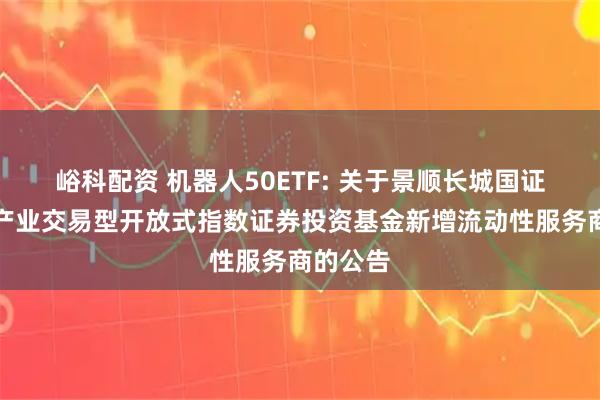 峪科配资 机器人50ETF: 关于景顺长城国证机器人产业交易型开放式指数证券投资基金新增流动性服务商的公告