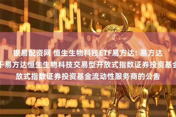 银易配资网 恒生生物科技ETF易方达: 易方达基金管理有限公司关于易方达恒生生物科技交易型开放式指数证券投资基金流动性服务商的公告