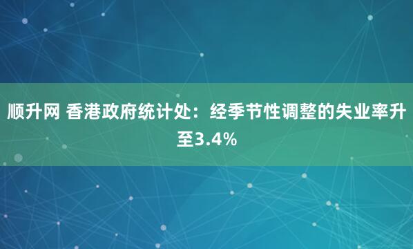 顺升网 香港政府统计处：经季节性调整的失业率升至3.4%