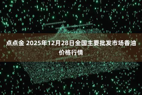 点点金 2025年12月28日全国主要批发市场香油价格行情