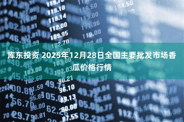 库东投资 2025年12月28日全国主要批发市场香瓜价格行情