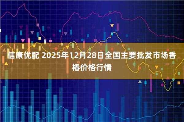信康优配 2025年12月28日全国主要批发市场香椿价格行情