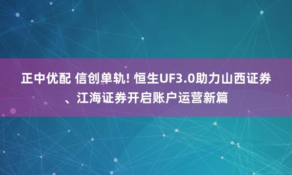 正中优配 信创单轨! 恒生UF3.0助力山西证券、江海证券开启账户运营新篇