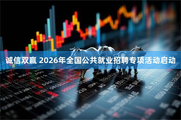 诚信双赢 2026年全国公共就业招聘专项活动启动