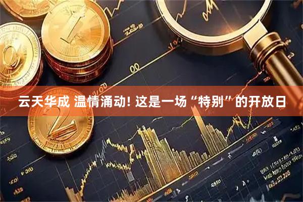 云天华成 温情涌动! 这是一场“特别”的开放日