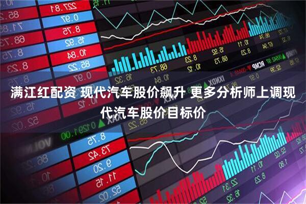 满江红配资 现代汽车股价飙升 更多分析师上调现代汽车股价目标价