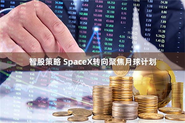 智股策略 SpaceX转向聚焦月球计划